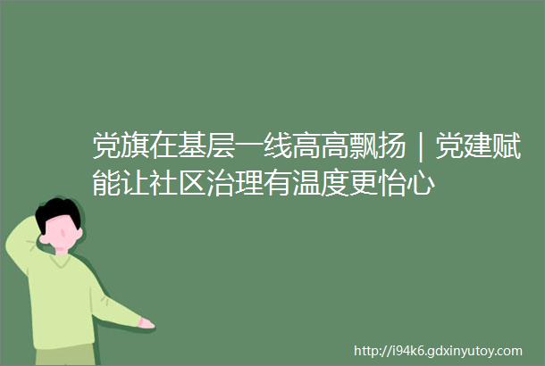 党旗在基层一线高高飘扬｜党建赋能让社区治理有温度更怡心